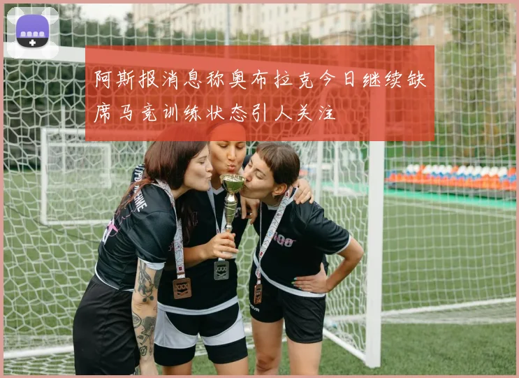 阿斯报消息称奥布拉克今日继续缺席马竞训练状态引人关注