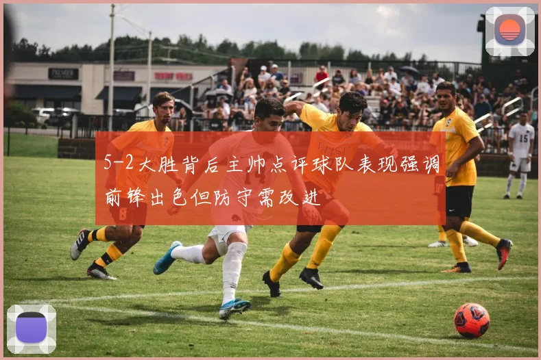 5-2大胜背后主帅点评球队表现强调前锋出色但防守需改进