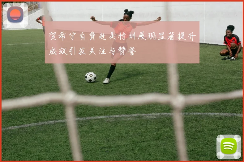 贺希宁自费赴美特训展现显著提升成效引发关注与赞誉