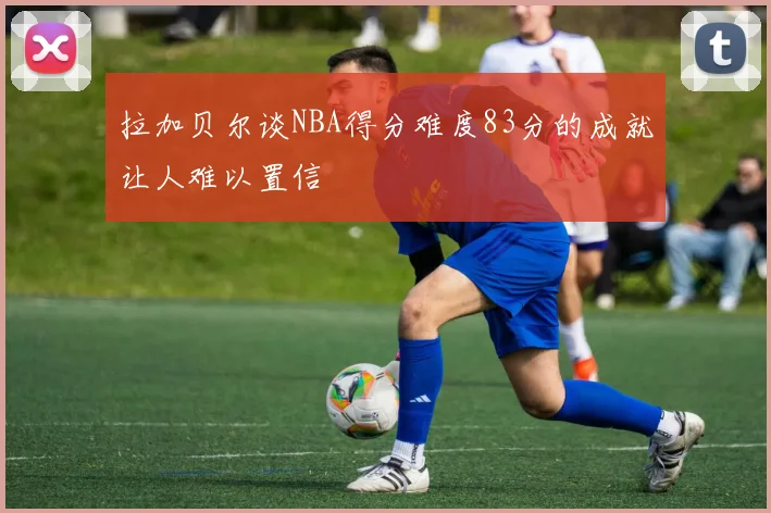 拉加贝尔谈NBA得分难度83分的成就让人难以置信