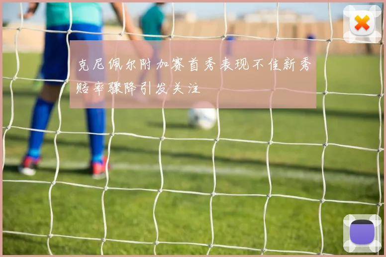 克尼佩尔附加赛首秀表现不佳新秀赔率骤降引发关注