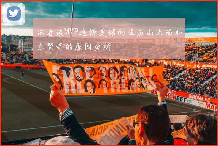 记者谈MVP选择更倾向亚历山大而非东契奇的原因分析