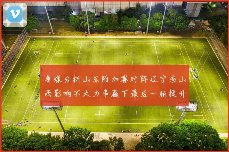 鲁媒分析山东附加赛对阵辽宁或山西影响不大力争赢下最后一轮提升士气