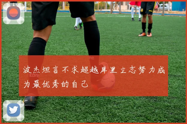 波杰坦言不求超越库里立志努力成为最优秀的自己