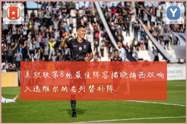 美职联第8轮最佳阵容揭晓梅西双响入选维尔纳名列替补阵