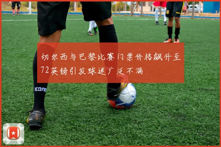 切尔西与巴黎比赛门票价格飙升至72英镑引发球迷广泛不满