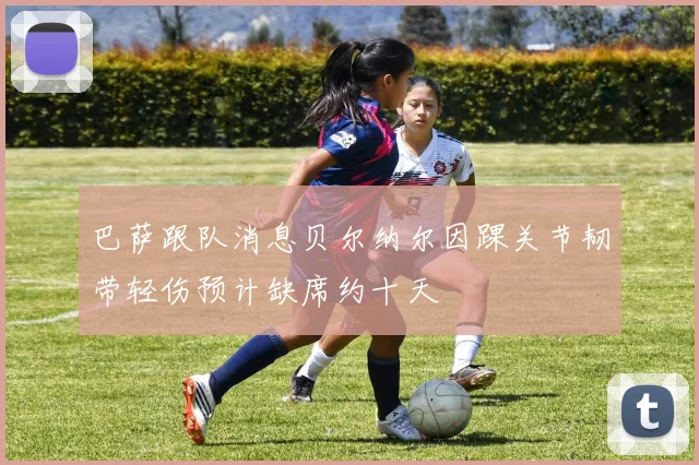 巴萨跟队消息贝尔纳尔因踝关节韧带轻伤预计缺席约十天