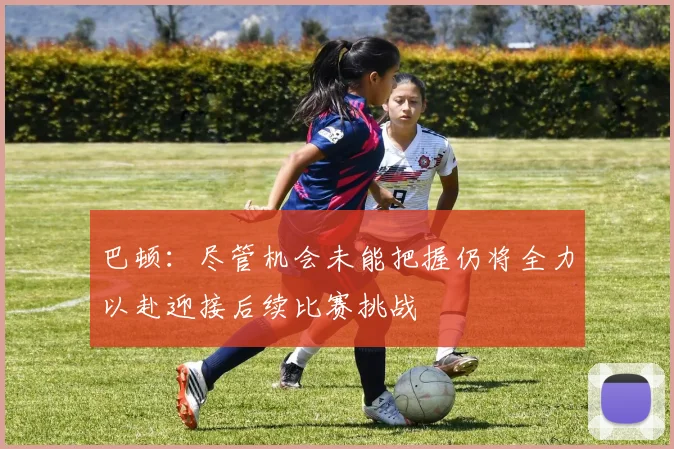 巴顿：尽管机会未能把握仍将全力以赴迎接后续比赛挑战