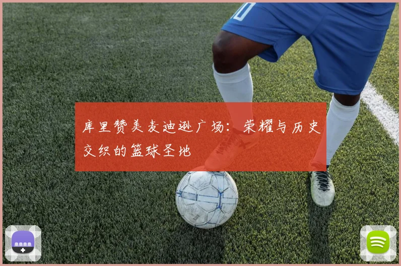 库里赞美麦迪逊广场：荣耀与历史交织的篮球圣地