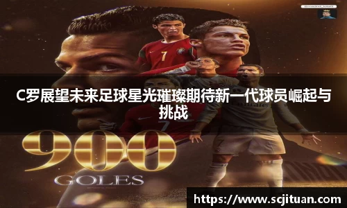 C罗展望未来足球星光璀璨期待新一代球员崛起与挑战